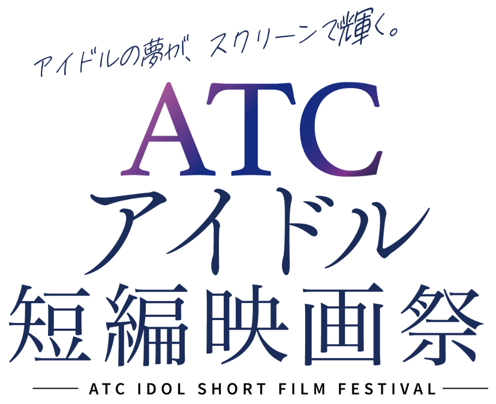 アイドルの夢が、スクリーンで輝く。 ATC アイドル短編映画祭 ATC IDOL SHORT FILM FESTIVAL